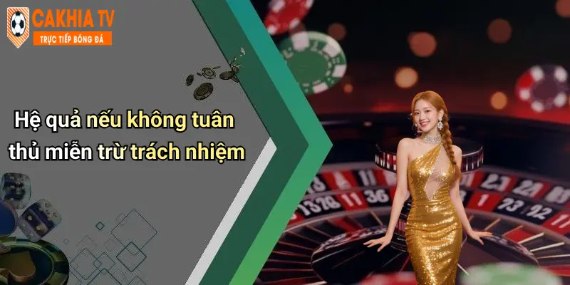 Miễn Trừ Trách Nhiệm: Đọc Kỹ Quy Định Khi Tham Gia Cà Khịa 3 Hệ quả nếu không tuân thủ miễn trừ trách nhiệm