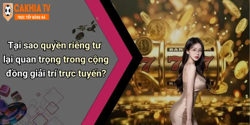 Tại sao quyền riêng tư lại quan trọng trong cộng đồng giải trí trực tuyến?
