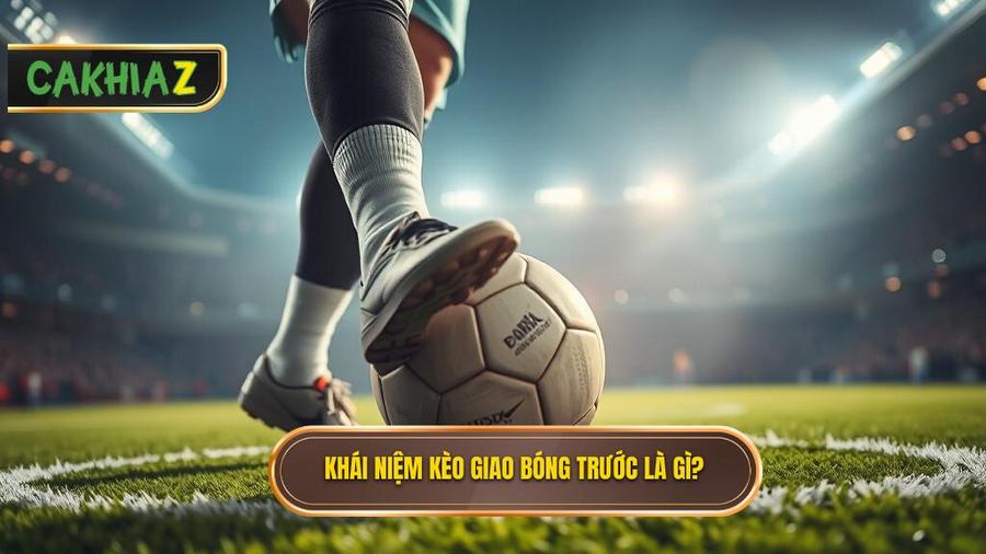 Khái niệm Kèo giao bóng trước là gì?